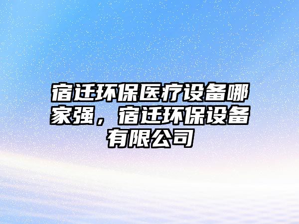 宿遷環(huán)保醫(yī)療設(shè)備哪家強(qiáng)，宿遷環(huán)保設(shè)備有限公司