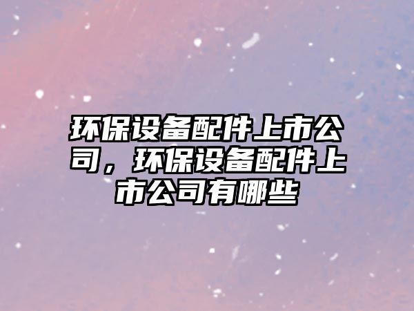 環(huán)保設備配件上市公司，環(huán)保設備配件上市公司有哪些