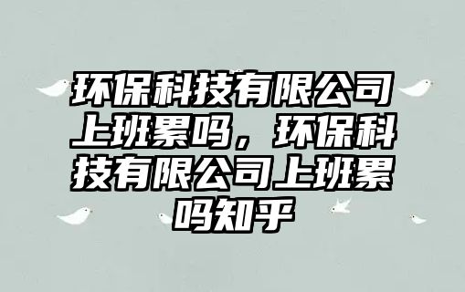 環(huán)?？萍加邢薰旧习嗬蹎?，環(huán)保科技有限公司上班累嗎知乎