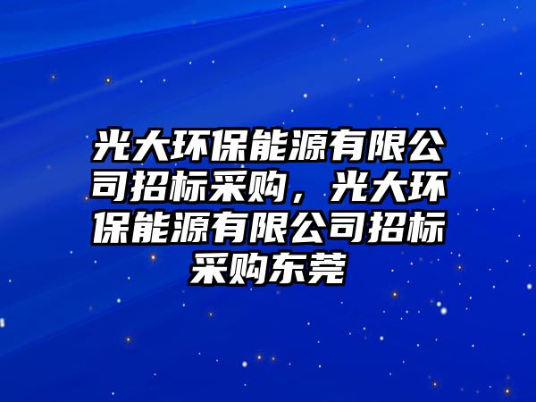 光大環(huán)保能源有限公司招標(biāo)采購，光大環(huán)保能源有限公司招標(biāo)采購東莞