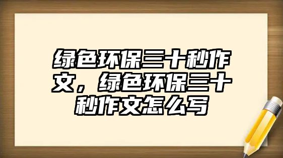 綠色環(huán)保三十秒作文，綠色環(huán)保三十秒作文怎么寫(xiě)