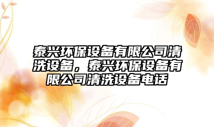 泰興環(huán)保設(shè)備有限公司清洗設(shè)備，泰興環(huán)保設(shè)備有限公司清洗設(shè)備電話
