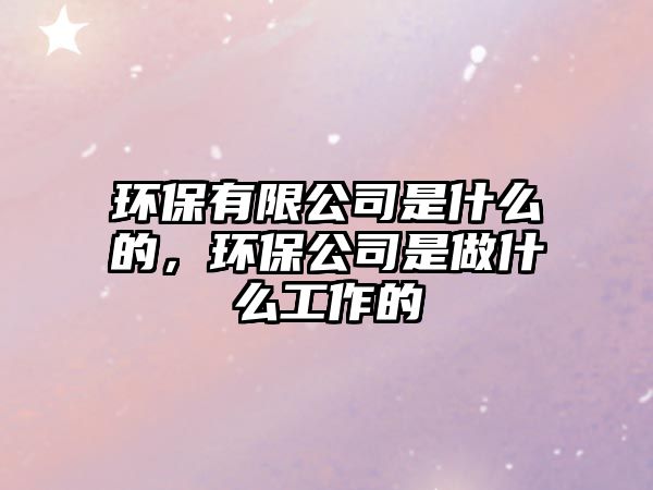 環(huán)保有限公司是什么的，環(huán)保公司是做什么工作的