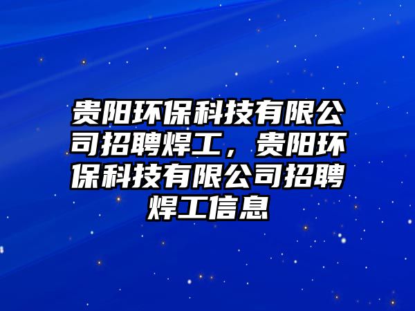 貴陽(yáng)環(huán)?？萍加邢薰菊衅负腹?，貴陽(yáng)環(huán)保科技有限公司招聘焊工信息