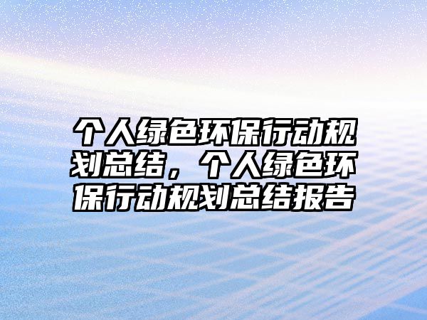 個(gè)人綠色環(huán)保行動(dòng)規(guī)劃總結(jié)，個(gè)人綠色環(huán)保行動(dòng)規(guī)劃總結(jié)報(bào)告