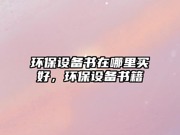 環(huán)保設(shè)備書在哪里買好，環(huán)保設(shè)備書籍
