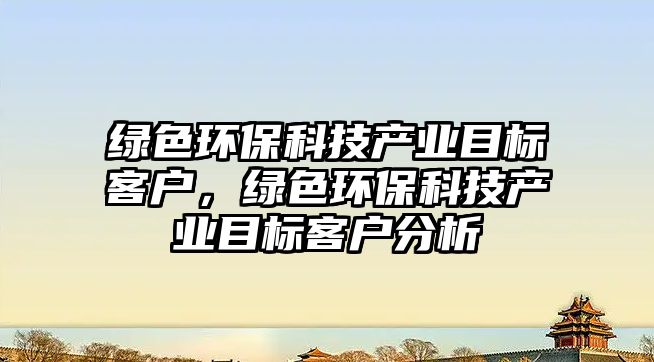 綠色環(huán)保科技產(chǎn)業(yè)目標客戶，綠色環(huán)?？萍籍a(chǎn)業(yè)目標客戶分析