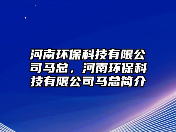 河南環(huán)?？萍加邢薰抉R總，河南環(huán)保科技有限公司馬總簡介