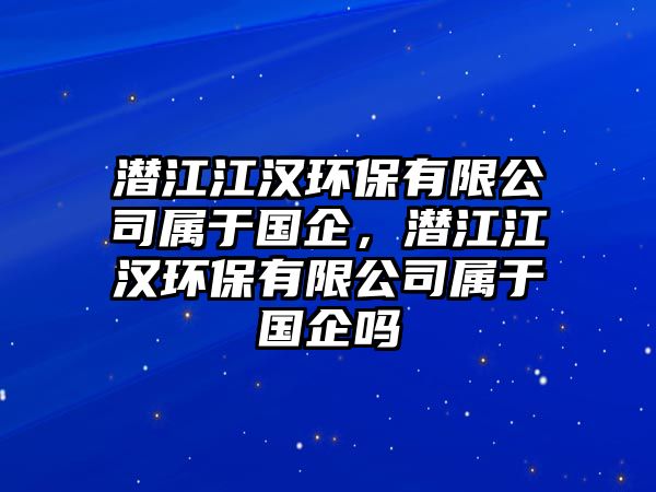 潛江江漢環(huán)保有限公司屬于國(guó)企，潛江江漢環(huán)保有限公司屬于國(guó)企嗎