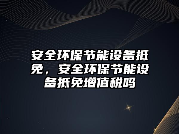 安全環(huán)保節(jié)能設(shè)備抵免，安全環(huán)保節(jié)能設(shè)備抵免增值稅嗎