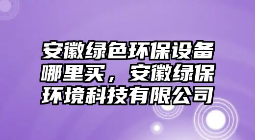 安徽綠色環(huán)保設(shè)備哪里買，安徽綠保環(huán)境科技有限公司