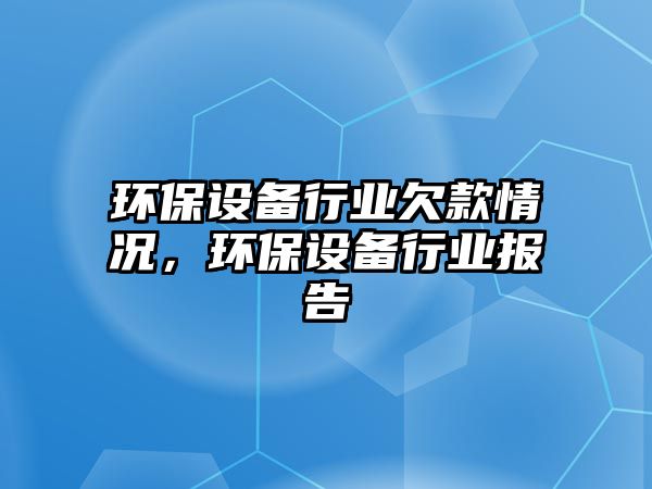 環(huán)保設(shè)備行業(yè)欠款情況，環(huán)保設(shè)備行業(yè)報(bào)告