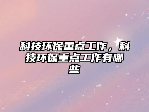 科技環(huán)保重點(diǎn)工作，科技環(huán)保重點(diǎn)工作有哪些