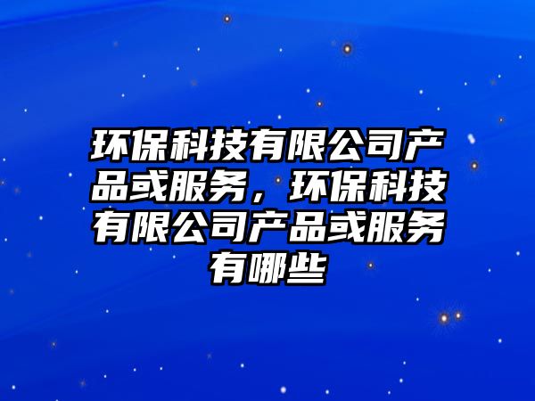 環(huán)?？萍加邢薰井a(chǎn)品或服務(wù)，環(huán)?？萍加邢薰井a(chǎn)品或服務(wù)有哪些