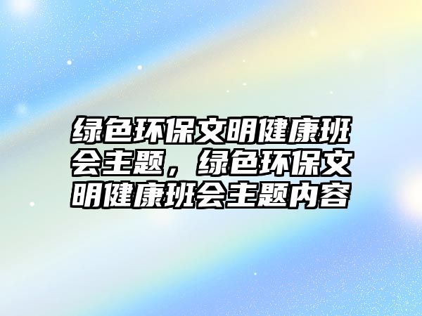 綠色環(huán)保文明健康班會(huì)主題，綠色環(huán)保文明健康班會(huì)主題內(nèi)容