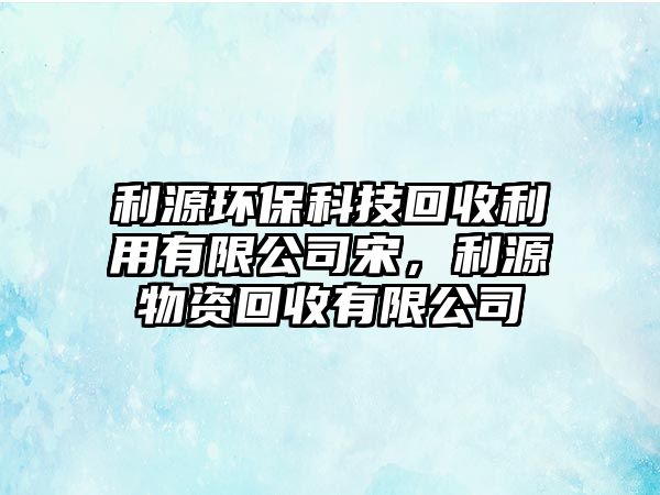利源環(huán)?？萍蓟厥绽糜邢薰舅?，利源物資回收有限公司