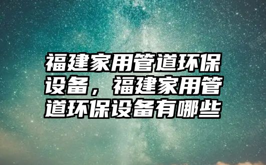 福建家用管道環(huán)保設備，福建家用管道環(huán)保設備有哪些