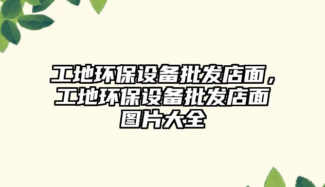 工地環(huán)保設(shè)備批發(fā)店面，工地環(huán)保設(shè)備批發(fā)店面圖片大全