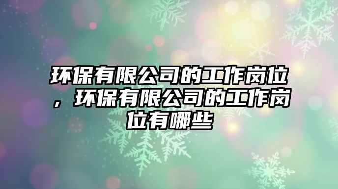 環(huán)保有限公司的工作崗位，環(huán)保有限公司的工作崗位有哪些