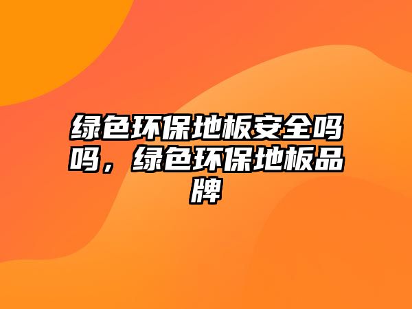 綠色環(huán)保地板安全嗎嗎，綠色環(huán)保地板品牌