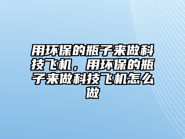 用環(huán)保的瓶子來做科技飛機(jī)，用環(huán)保的瓶子來做科技飛機(jī)怎么做