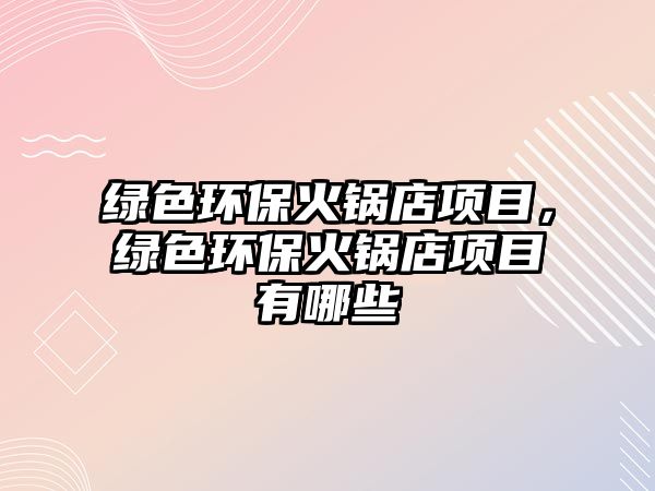 綠色環(huán)?；疱伒觏?xiàng)目，綠色環(huán)?；疱伒觏?xiàng)目有哪些