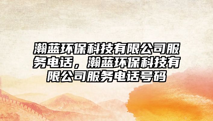瀚藍(lán)環(huán)?？萍加邢薰痉?wù)電話，瀚藍(lán)環(huán)?？萍加邢薰痉?wù)電話號碼
