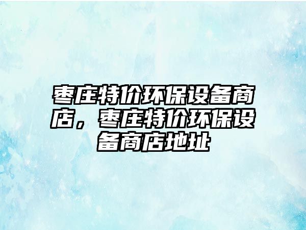 棗莊特價環(huán)保設(shè)備商店，棗莊特價環(huán)保設(shè)備商店地址
