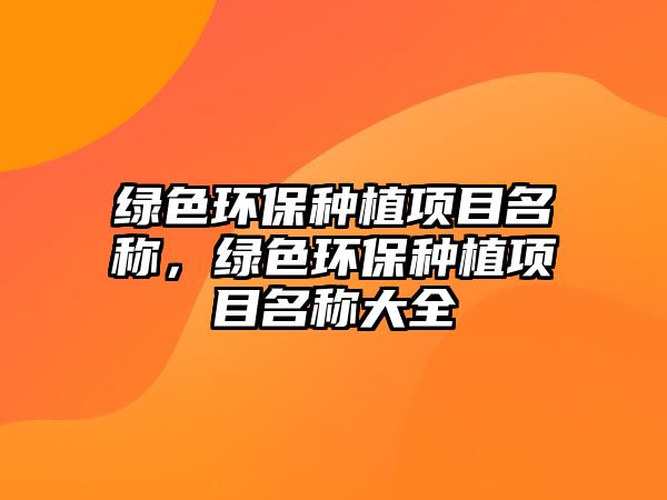 綠色環(huán)保種植項(xiàng)目名稱，綠色環(huán)保種植項(xiàng)目名稱大全