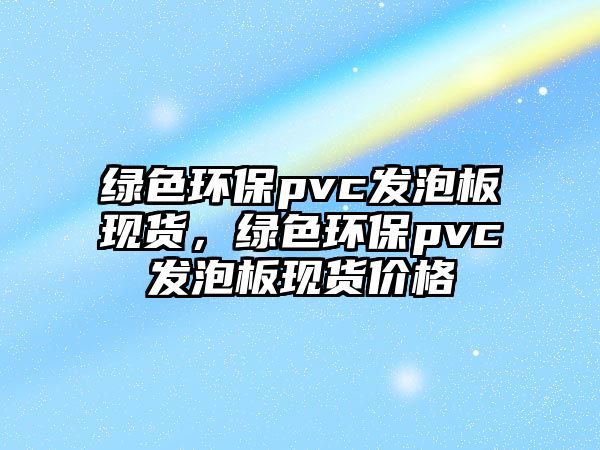 綠色環(huán)保pvc發(fā)泡板現(xiàn)貨，綠色環(huán)保pvc發(fā)泡板現(xiàn)貨價格