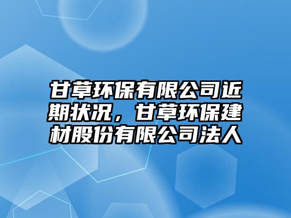 甘草環(huán)保有限公司近期狀況，甘草環(huán)保建材股份有限公司法人