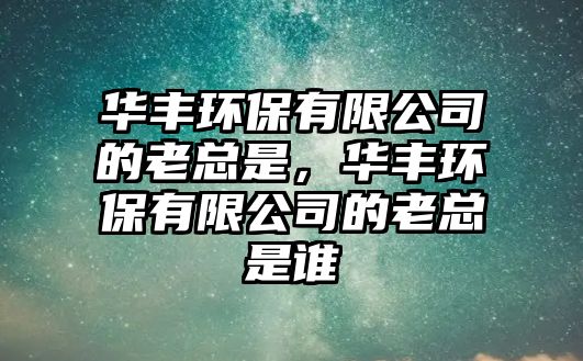 華豐環(huán)保有限公司的老總是，華豐環(huán)保有限公司的老總是誰