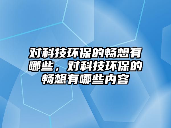 對(duì)科技環(huán)保的暢想有哪些，對(duì)科技環(huán)保的暢想有哪些內(nèi)容