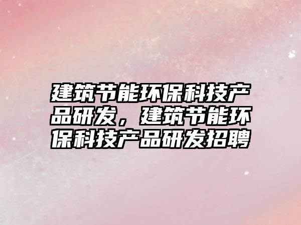 建筑節(jié)能環(huán)?？萍籍a(chǎn)品研發(fā)，建筑節(jié)能環(huán)?？萍籍a(chǎn)品研發(fā)招聘