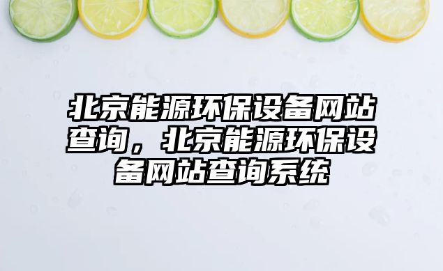 北京能源環(huán)保設(shè)備網(wǎng)站查詢，北京能源環(huán)保設(shè)備網(wǎng)站查詢系統(tǒng)