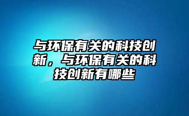 與環(huán)保有關(guān)的科技創(chuàng)新，與環(huán)保有關(guān)的科技創(chuàng)新有哪些