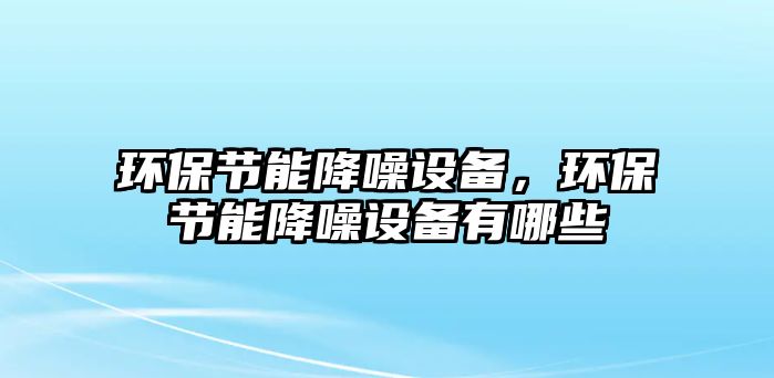 環(huán)保節(jié)能降噪設備，環(huán)保節(jié)能降噪設備有哪些