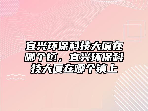宜興環(huán)?？萍即髲B在哪個(gè)鎮(zhèn)，宜興環(huán)?？萍即髲B在哪個(gè)鎮(zhèn)上