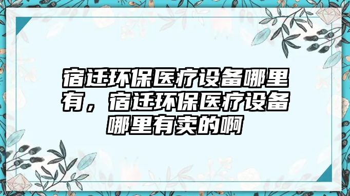 宿遷環(huán)保醫(yī)療設(shè)備哪里有，宿遷環(huán)保醫(yī)療設(shè)備哪里有賣的啊