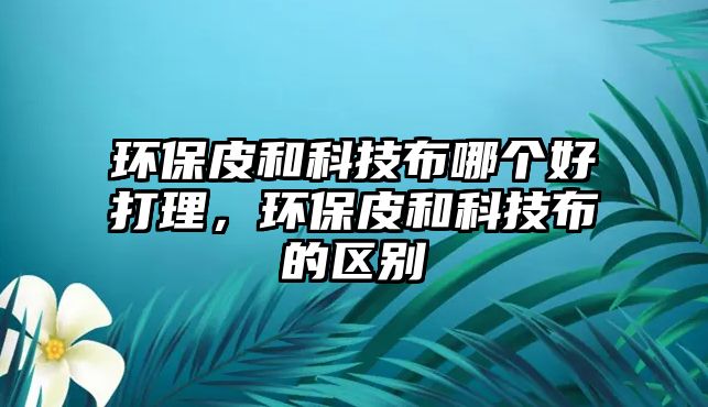 環(huán)保皮和科技布哪個(gè)好打理，環(huán)保皮和科技布的區(qū)別