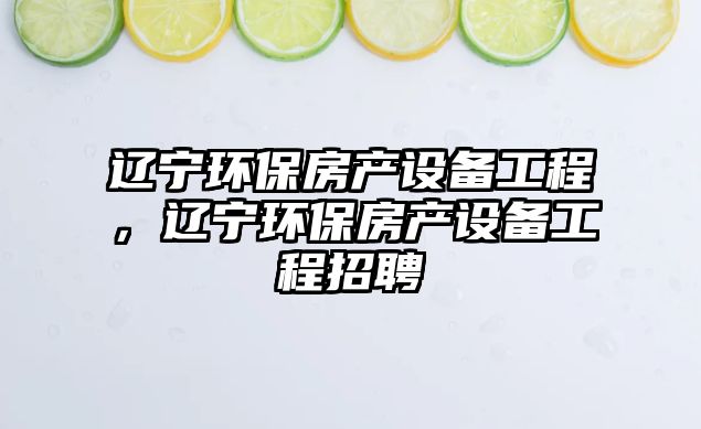 遼寧環(huán)保房產(chǎn)設(shè)備工程，遼寧環(huán)保房產(chǎn)設(shè)備工程招聘