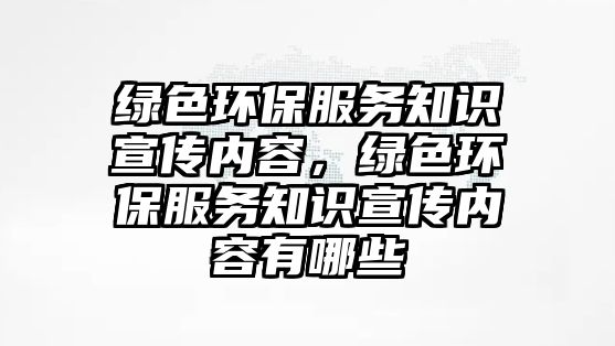 綠色環(huán)保服務(wù)知識(shí)宣傳內(nèi)容，綠色環(huán)保服務(wù)知識(shí)宣傳內(nèi)容有哪些