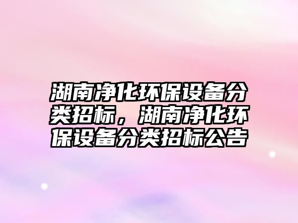 湖南凈化環(huán)保設(shè)備分類招標(biāo)，湖南凈化環(huán)保設(shè)備分類招標(biāo)公告