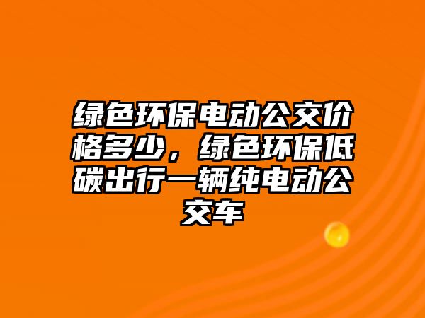綠色環(huán)保電動(dòng)公交價(jià)格多少，綠色環(huán)保低碳出行一輛純電動(dòng)公交車