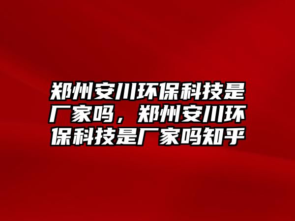 鄭州安川環(huán)保科技是廠家嗎，鄭州安川環(huán)?？萍际菑S家嗎知乎
