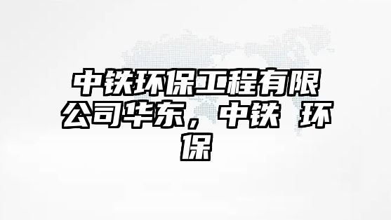 中鐵環(huán)保工程有限公司華東，中鐵 環(huán)保