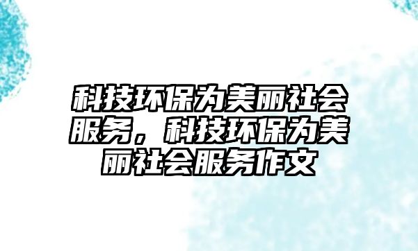 科技環(huán)保為美麗社會服務(wù)，科技環(huán)保為美麗社會服務(wù)作文