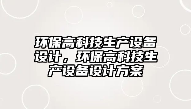 環(huán)保高科技生產(chǎn)設(shè)備設(shè)計(jì)，環(huán)保高科技生產(chǎn)設(shè)備設(shè)計(jì)方案