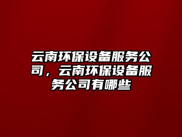 云南環(huán)保設(shè)備服務(wù)公司，云南環(huán)保設(shè)備服務(wù)公司有哪些