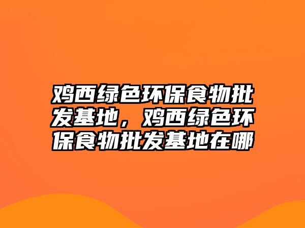 雞西綠色環(huán)保食物批發(fā)基地，雞西綠色環(huán)保食物批發(fā)基地在哪